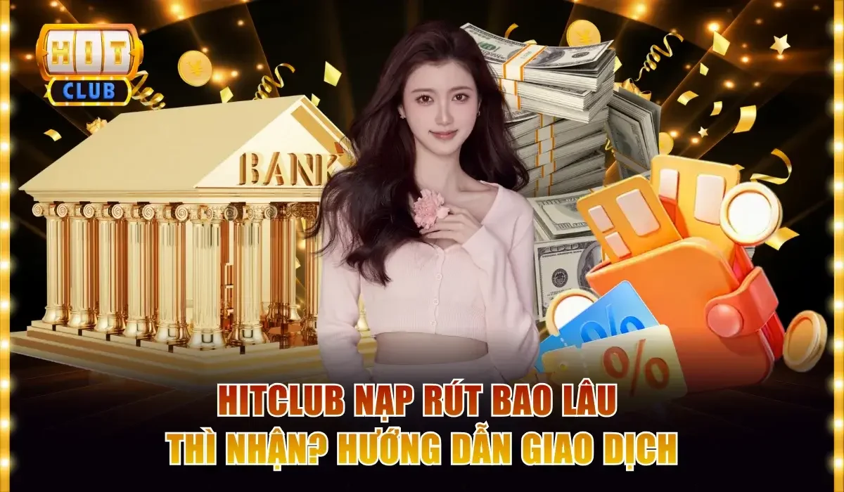 Hitclub nạp rút bao lâu thì nhận