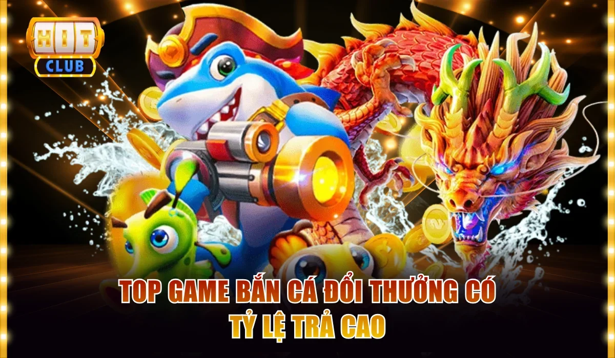 Top game bắn cá đổi thưởng có tỷ lệ trả cao